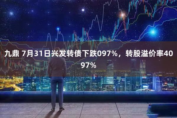 九鼎 7月31日兴发转债下跌097%，转股溢价率4097%