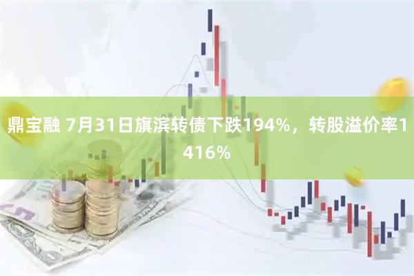 鼎宝融 7月31日旗滨转债下跌194%，转股溢价率1416%