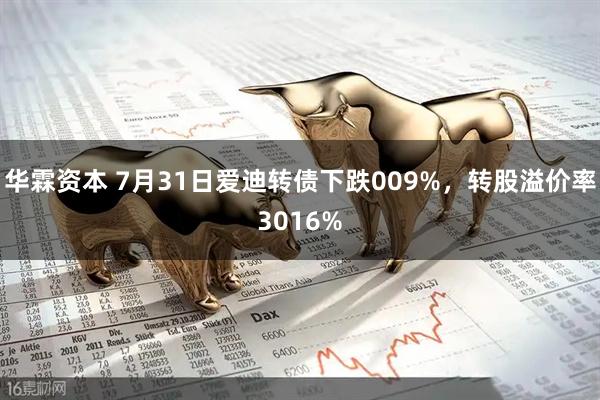 华霖资本 7月31日爱迪转债下跌009%，转股溢价率3016%