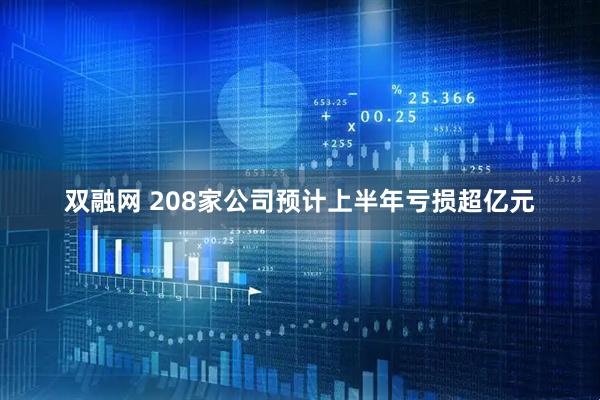 双融网 208家公司预计上半年亏损超亿元