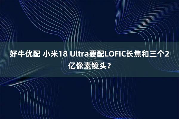 好牛优配 小米18 Ultra要配LOFIC长焦和三个2亿像素镜头？