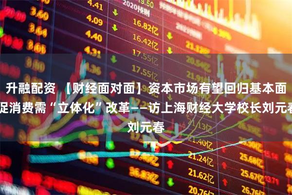 升融配资 【财经面对面】资本市场有望回归基本面 促消费需“立体化”改革——访上海财经大学校长刘元春