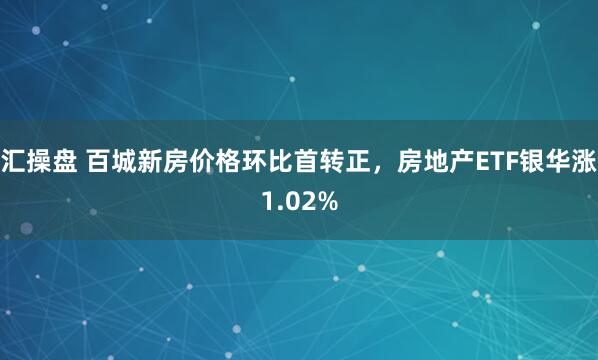 汇操盘 百城新房价格环比首转正，房地产ETF银华涨1.02%