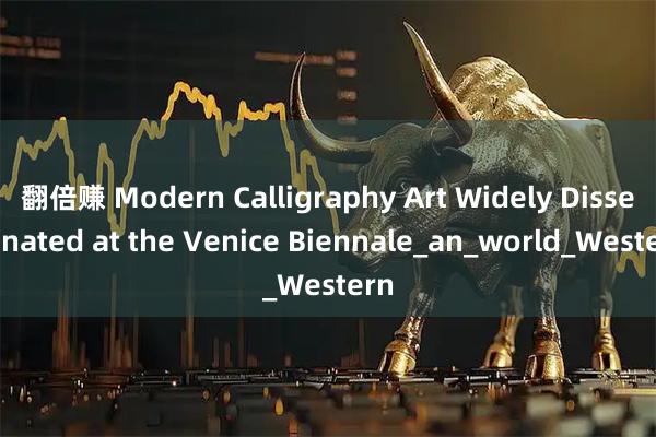 翻倍赚 Modern Calligraphy Art Widely Disseminated at the Venice Biennale_an_world_Western