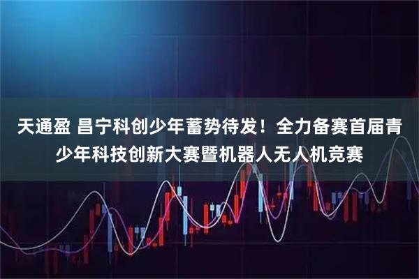 天通盈 昌宁科创少年蓄势待发！全力备赛首届青少年科技创新大赛暨机器人无人机竞赛