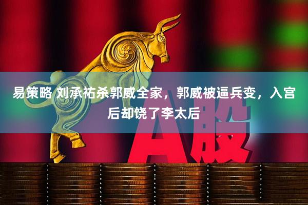 易策略 刘承祐杀郭威全家，郭威被逼兵变，入宫后却饶了李太后