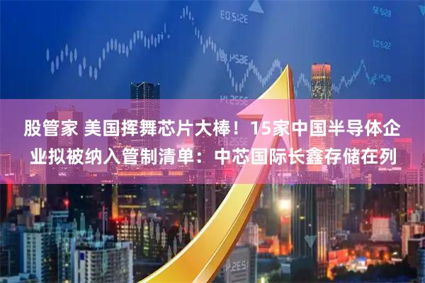 股管家 美国挥舞芯片大棒！15家中国半导体企业拟被纳入管制清单：中芯国际长鑫存储在列