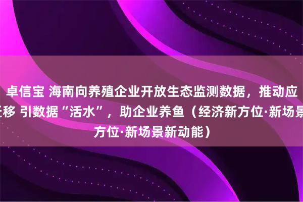 卓信宝 海南向养殖企业开放生态监测数据,推动应用场景迁移 引数据“活水”,助企业养鱼(经济新方位·新场景新动能)