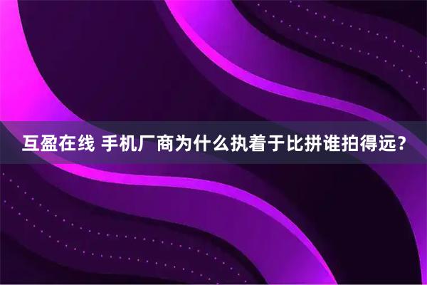 互盈在线 手机厂商为什么执着于比拼谁拍得远?