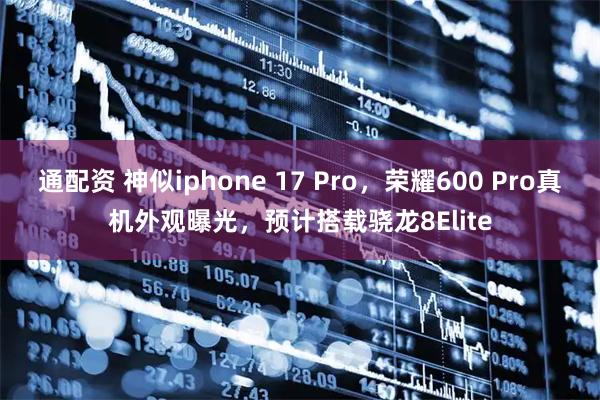 通配资 神似iphone 17 Pro，荣耀600 Pro真机外观曝光，预计搭载骁龙8Elite