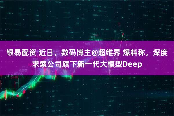 银易配资 近日，数码博主@超维界 爆料称，深度求索公司旗下新一代大模型Deep