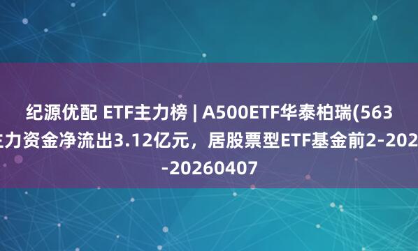 纪源优配 ETF主力榜 | A500ETF华泰柏瑞(563360)主力资金净流出3.12亿元，居股票型ETF基金前2-20260407