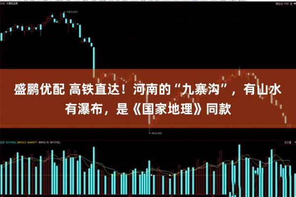 盛鹏优配 高铁直达!河南的“九寨沟”,有山水有瀑布,是《国家地理》同款