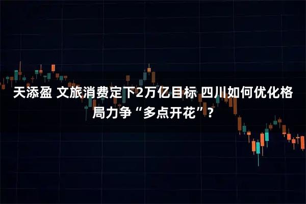 天添盈 文旅消费定下2万亿目标 四川如何优化格局力争“多点开花”?
