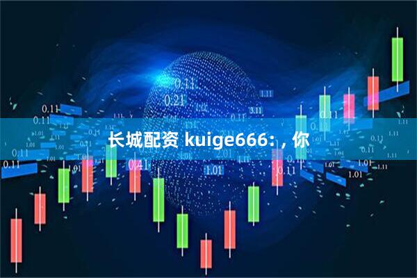 长城配资 kuige666: , 你