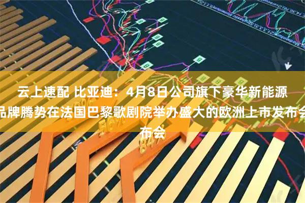 云上速配 比亚迪:4月8日公司旗下豪华新能源品牌腾势在法国巴黎歌剧院举办盛大的欧洲上市发布会