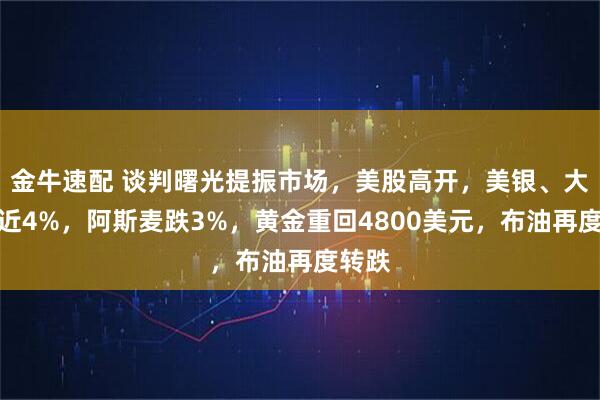金牛速配 谈判曙光提振市场，美股高开，美银、大摩涨近4%，阿斯麦跌3%，黄金重回4800美元，布油再度转跌